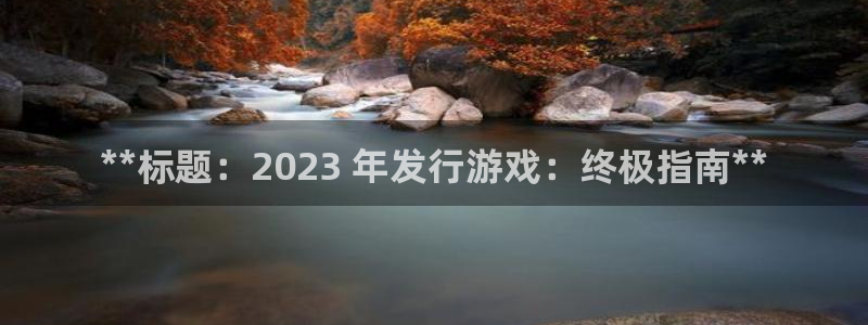 顺盈娱乐登录平台是什么平台呀：**标题：2023 年发行游戏：终极指南**